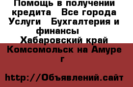 Помощь в получении кредита - Все города Услуги » Бухгалтерия и финансы   . Хабаровский край,Комсомольск-на-Амуре г.